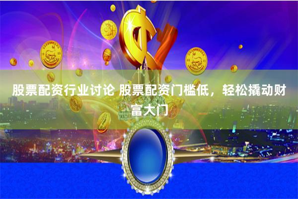 股票配资行业讨论 股票配资门槛低，轻松撬动财富大门