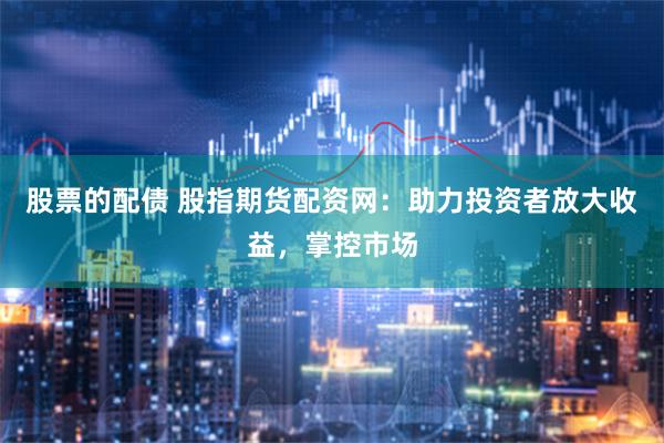股票的配债 股指期货配资网：助力投资者放大收益，掌控市场