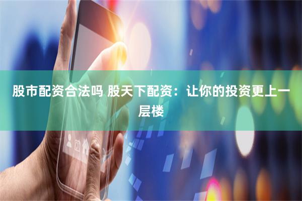 股市配资合法吗 股天下配资：让你的投资更上一层楼