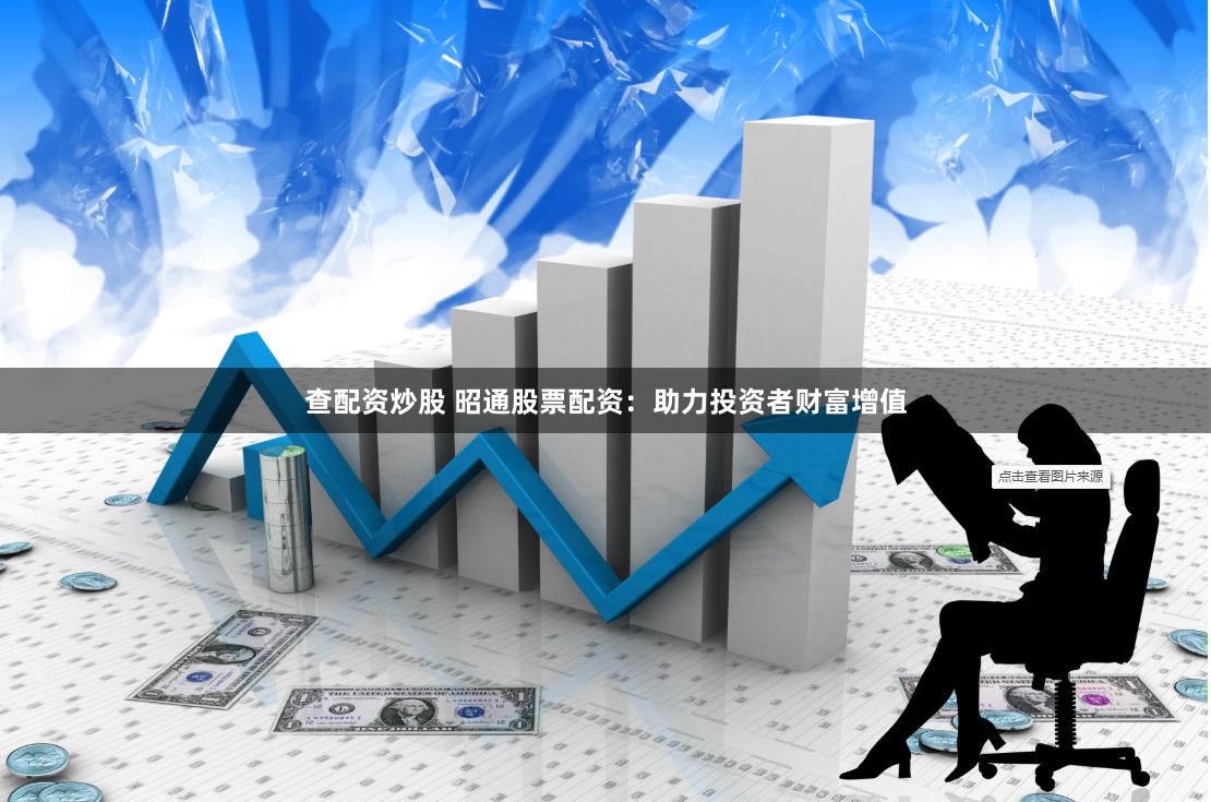 查配资炒股 昭通股票配资：助力投资者财富增值