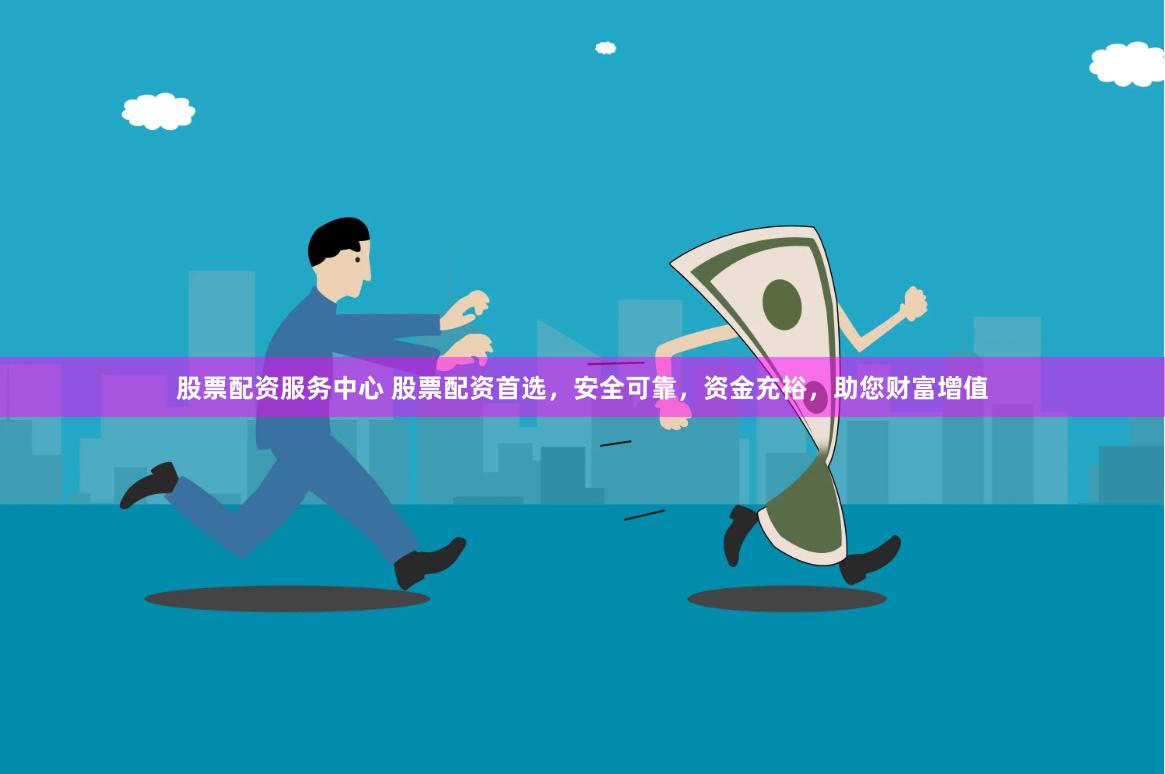 股票配资服务中心 股票配资首选，安全可靠，资金充裕，助您财富增值