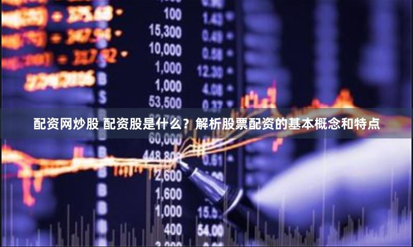 配资网炒股 配资股是什么？解析股票配资的基本概念和特点