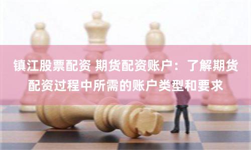 镇江股票配资 期货配资账户：了解期货配资过程中所需的账户类型和要求