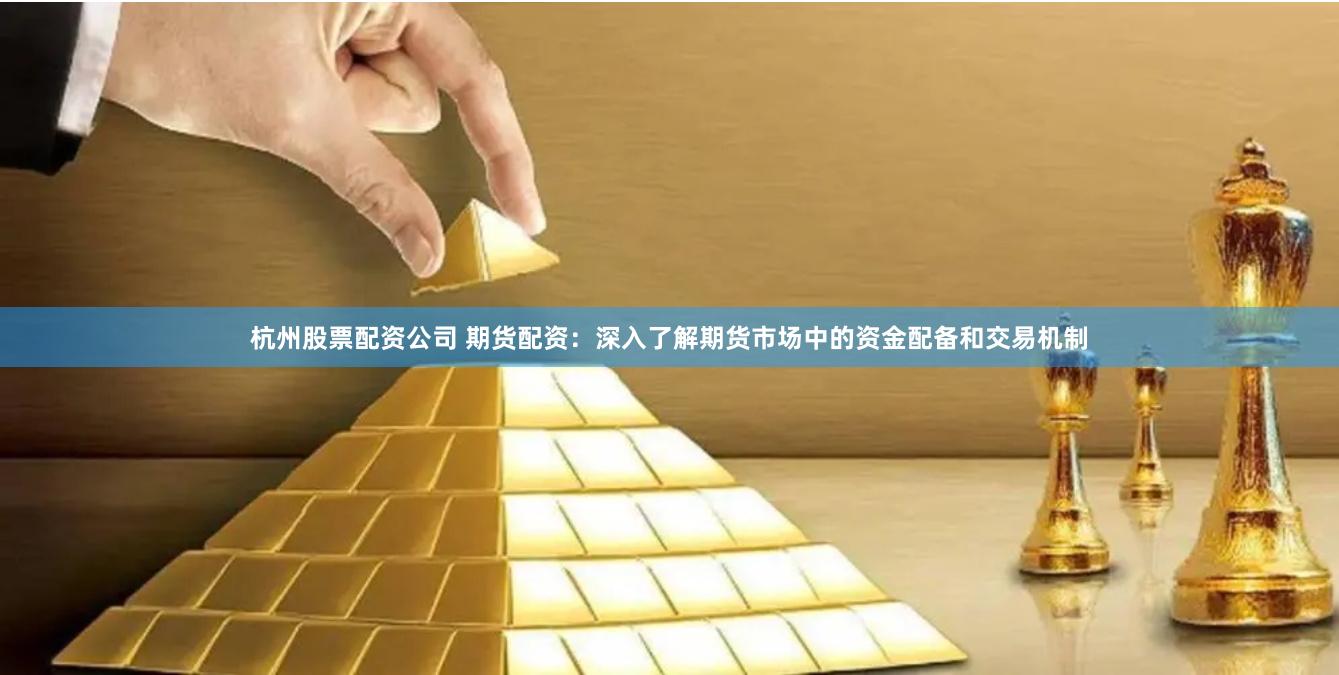 杭州股票配资公司 期货配资：深入了解期货市场中的资金配备和交易机制