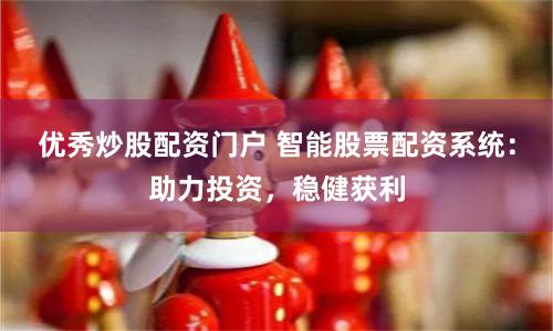优秀炒股配资门户 智能股票配资系统：助力投资，稳健获利