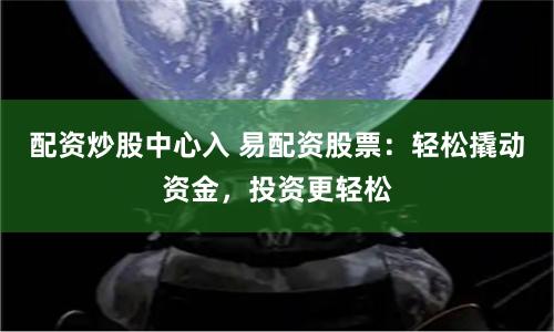 配资炒股中心入 易配资股票：轻松撬动资金，投资更轻松