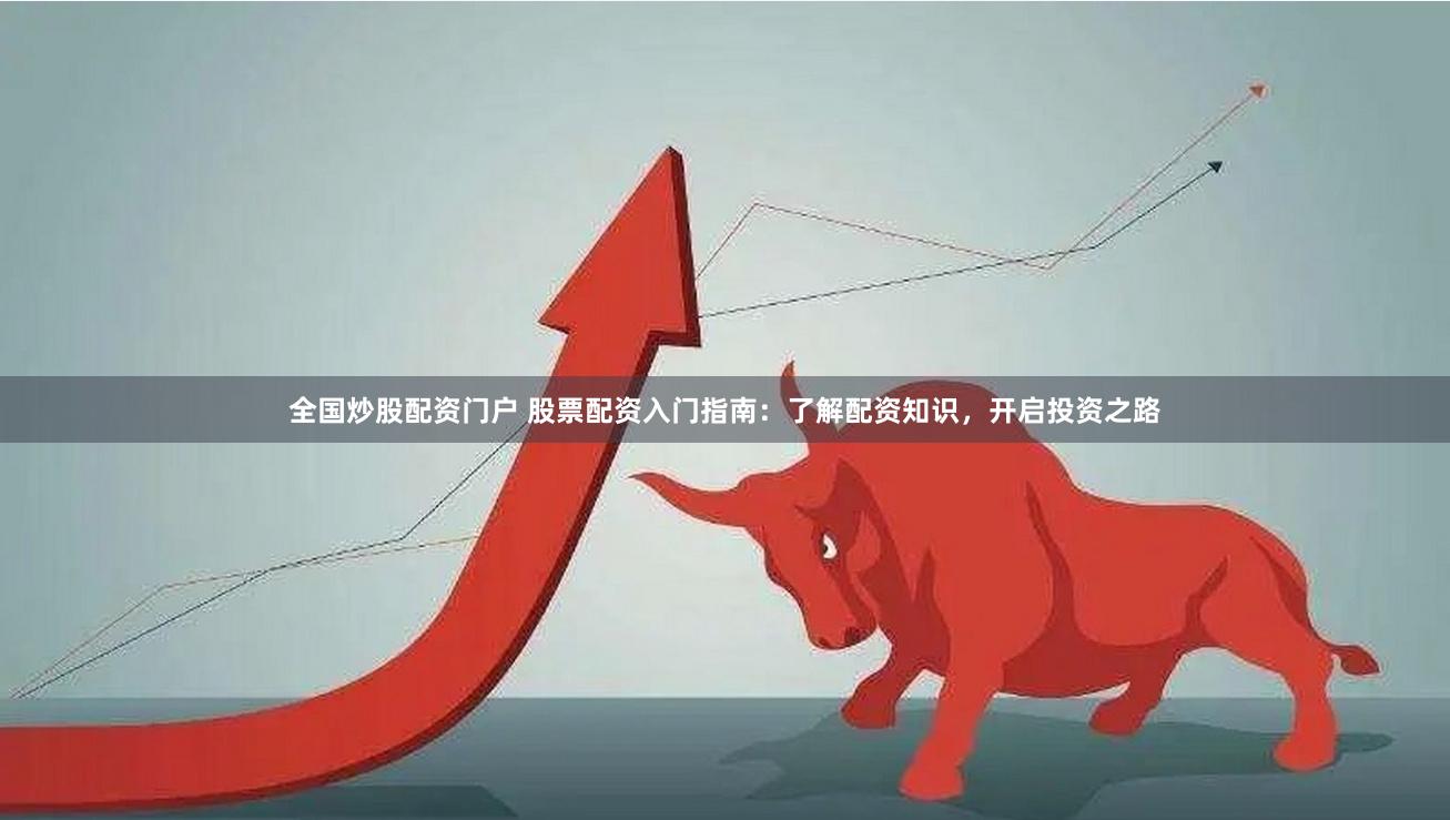 全国炒股配资门户 股票配资入门指南：了解配资知识，开启投资之路