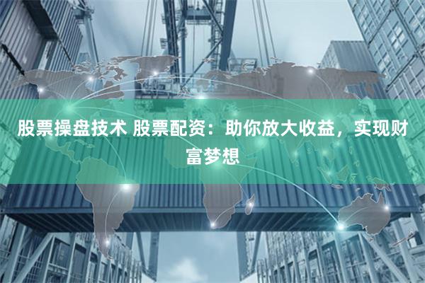 股票操盘技术 股票配资：助你放大收益，实现财富梦想