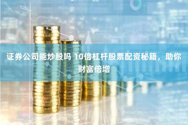 证券公司能炒股吗 10倍杠杆股票配资秘籍，助你财富倍增