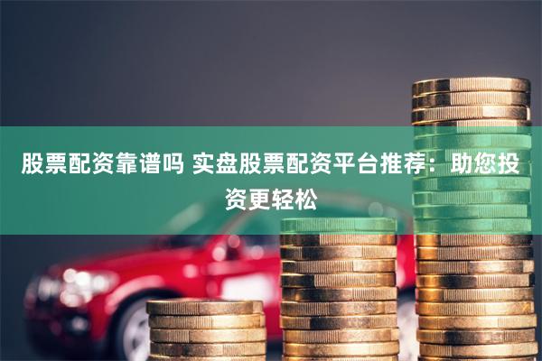 股票配资靠谱吗 实盘股票配资平台推荐：助您投资更轻松