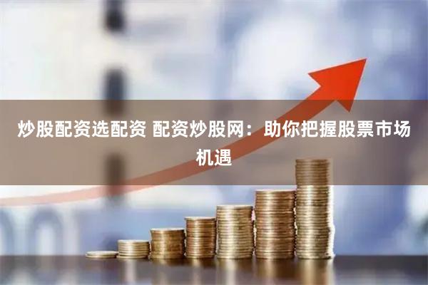 炒股配资选配资 配资炒股网：助你把握股票市场机遇