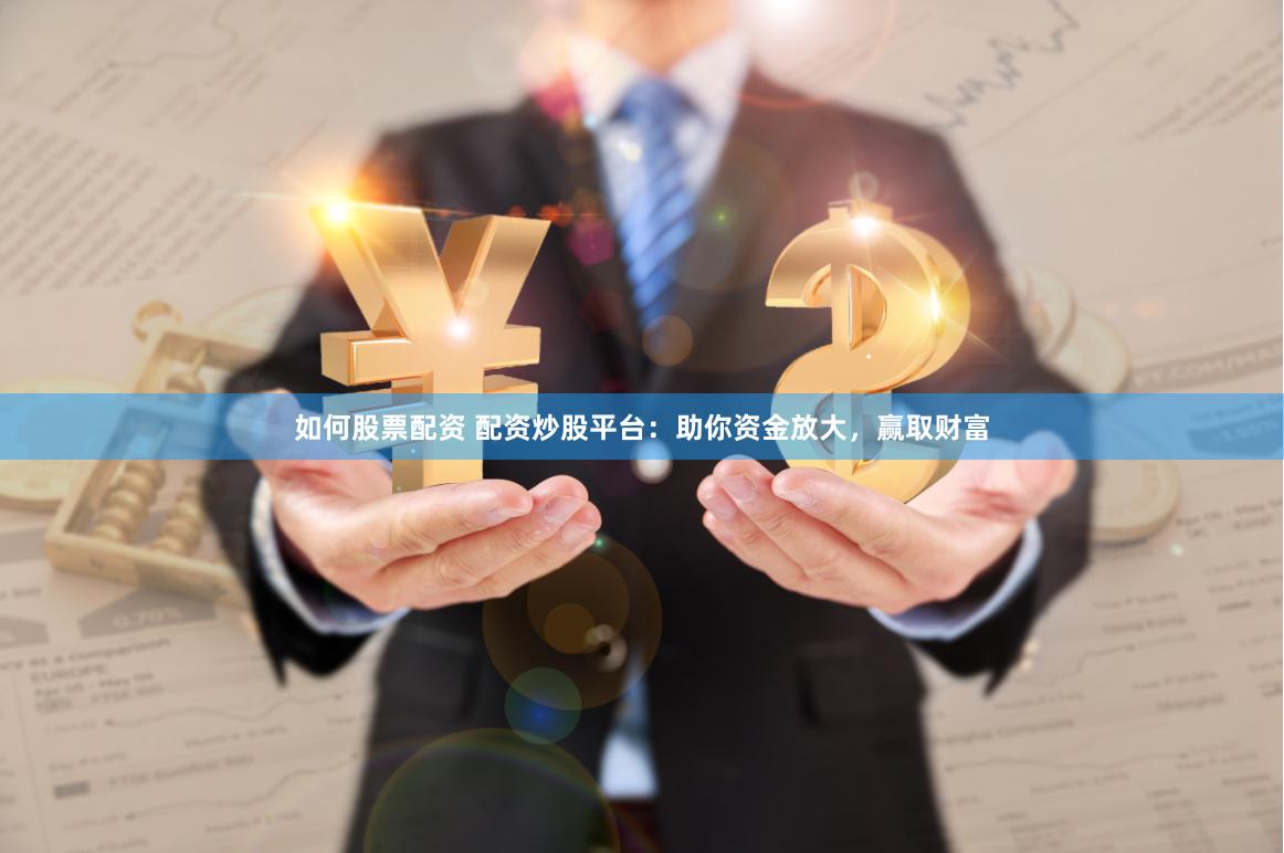 如何股票配资 配资炒股平台：助你资金放大，赢取财富