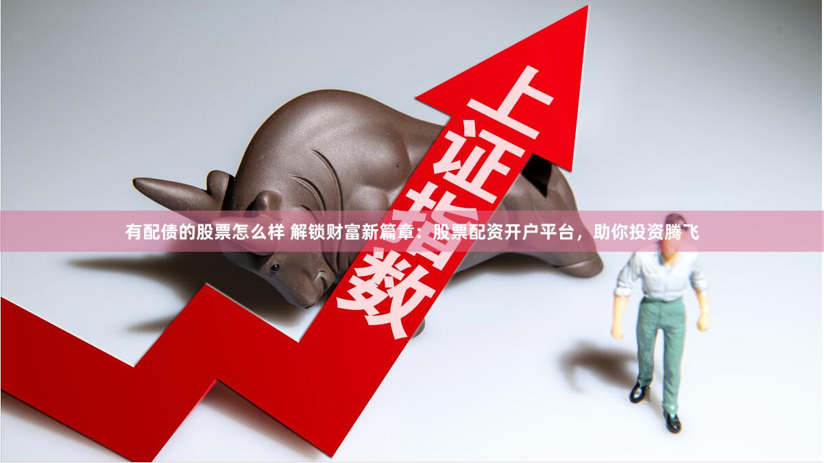 有配债的股票怎么样 解锁财富新篇章：股票配资开户平台，助你投资腾飞