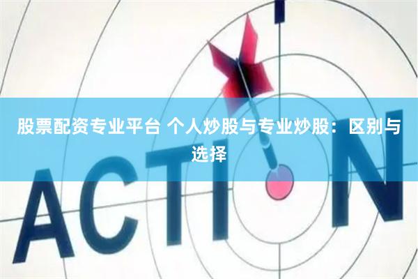 股票配资专业平台 个人炒股与专业炒股：区别与选择
