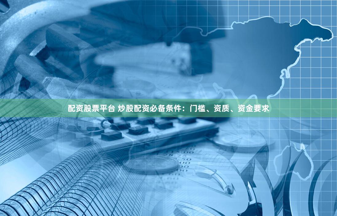 配资股票平台 炒股配资必备条件：门槛、资质、资金要求
