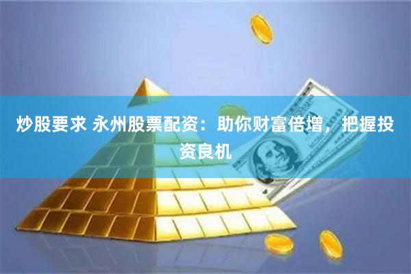 炒股要求 永州股票配资：助你财富倍增，把握投资良机