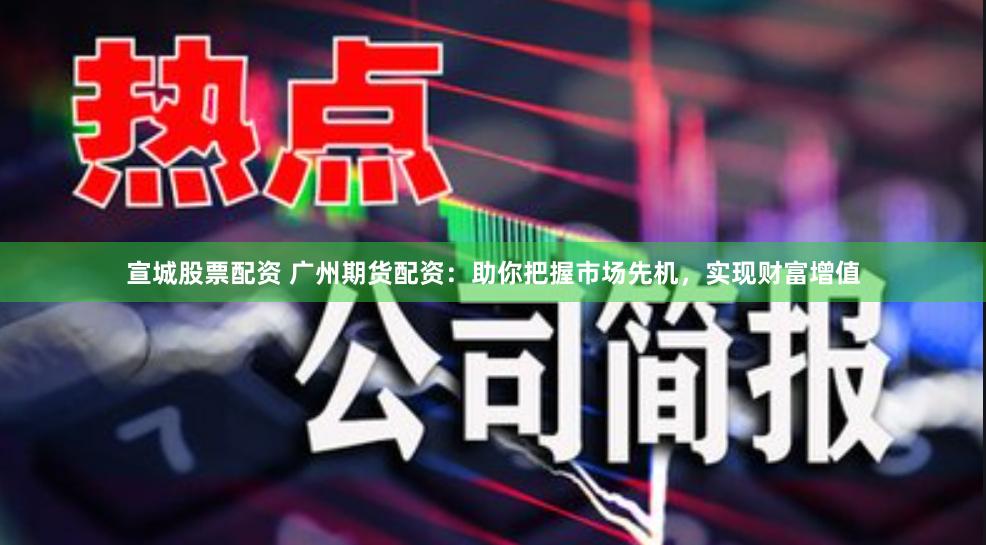宣城股票配资 广州期货配资：助你把握市场先机，实现财富增值