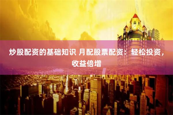 炒股配资的基础知识 月配股票配资：轻松投资，收益倍增