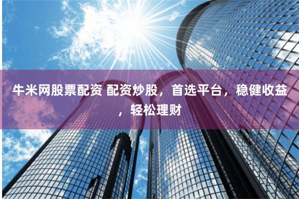 牛米网股票配资 配资炒股，首选平台，稳健收益，轻松理财