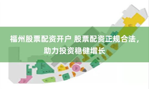 福州股票配资开户 股票配资正规合法，助力投资稳健增长