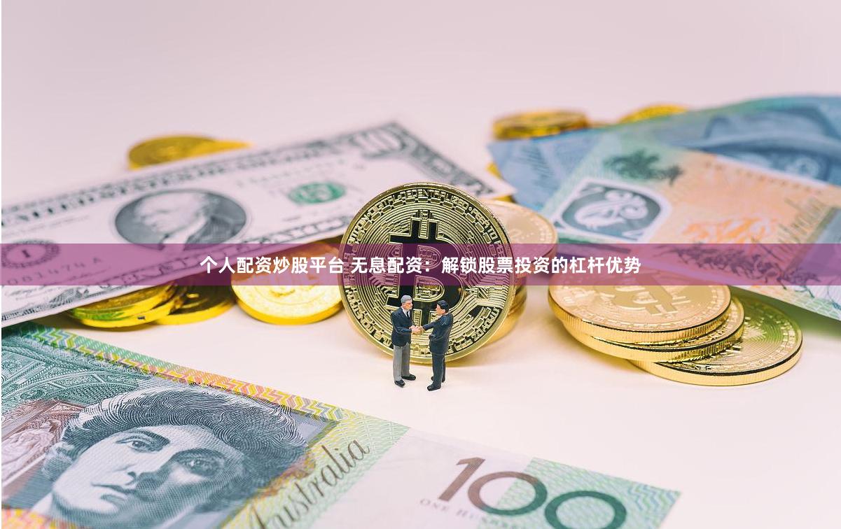 个人配资炒股平台 无息配资：解锁股票投资的杠杆优势