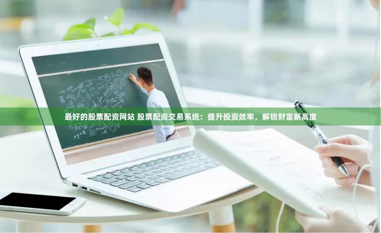 最好的股票配资网站 股票配资交易系统：提升投资效率，解锁财富新高度
