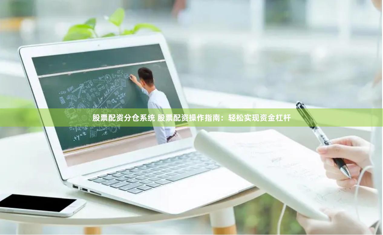 股票配资分仓系统 股票配资操作指南：轻松实现资金杠杆