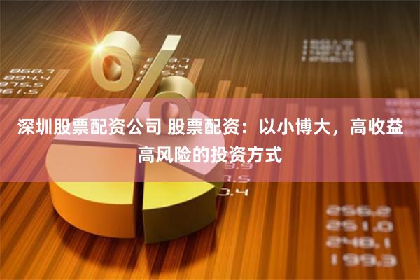 深圳股票配资公司 股票配资：以小博大，高收益高风险的投资方式