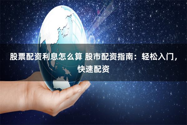 股票配资利息怎么算 股市配资指南：轻松入门，快速配资