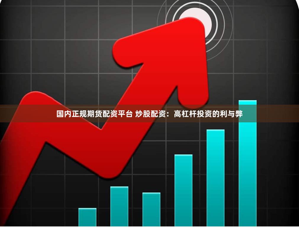 国内正规期货配资平台 炒股配资：高杠杆投资的利与弊