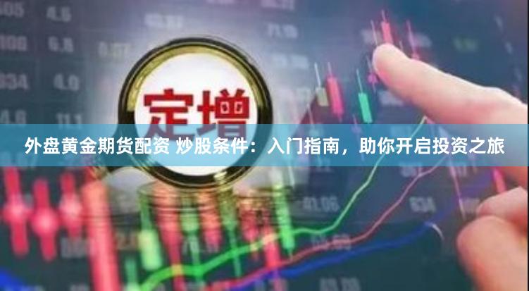 外盘黄金期货配资 炒股条件：入门指南，助你开启投资之旅