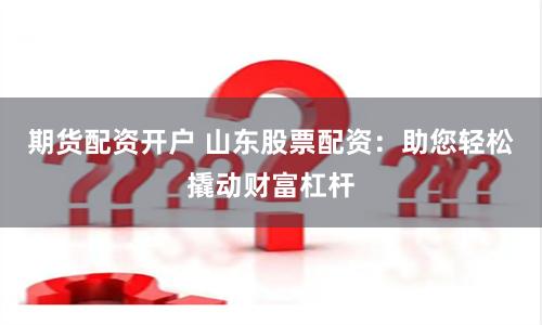 期货配资开户 山东股票配资：助您轻松撬动财富杠杆