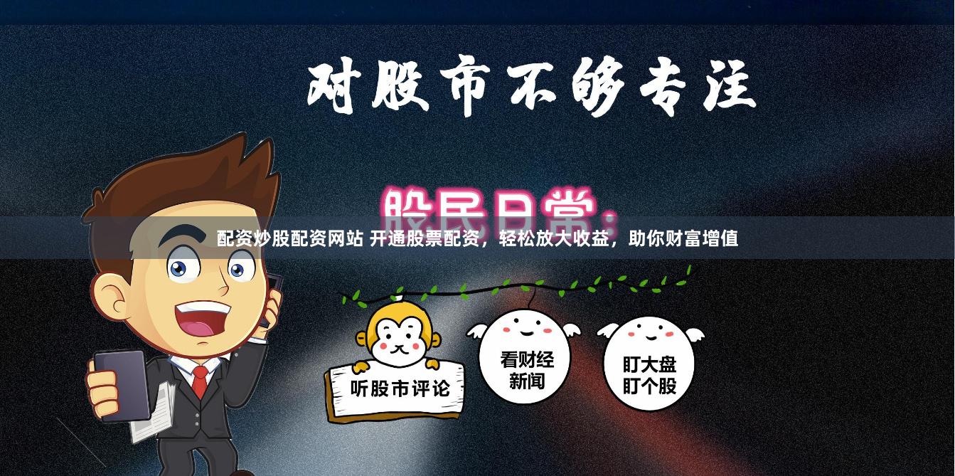 配资炒股配资网站 开通股票配资，轻松放大收益，助你财富增值