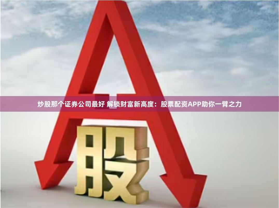 炒股那个证券公司最好 解锁财富新高度：股票配资APP助你一臂之力
