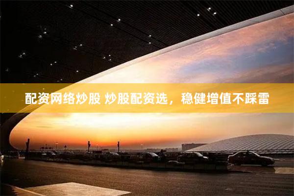 配资网络炒股 炒股配资选，稳健增值不踩雷