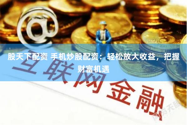 股天下配资 手机炒股配资：轻松放大收益，把握财富机遇