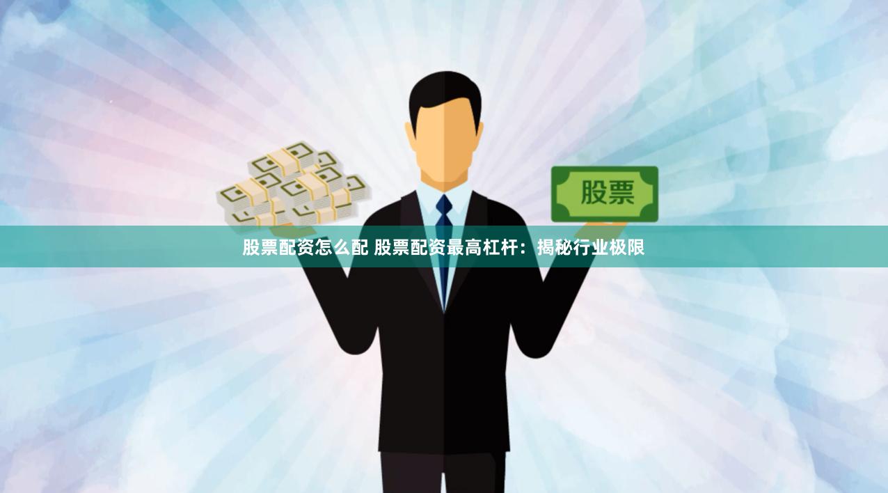 股票配资怎么配 股票配资最高杠杆：揭秘行业极限