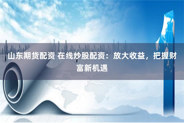 山东期货配资 在线炒股配资：放大收益，把握财富新机遇