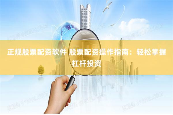 正规股票配资软件 股票配资操作指南：轻松掌握杠杆投资