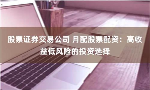 股票证券交易公司 月配股票配资：高收益低风险的投资选择