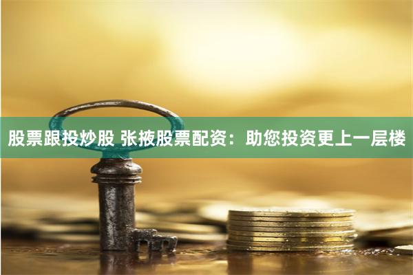 股票跟投炒股 张掖股票配资：助您投资更上一层楼