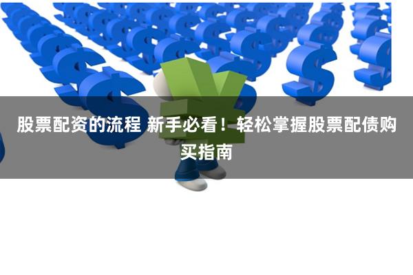 股票配资的流程 新手必看！轻松掌握股票配债购买指南
