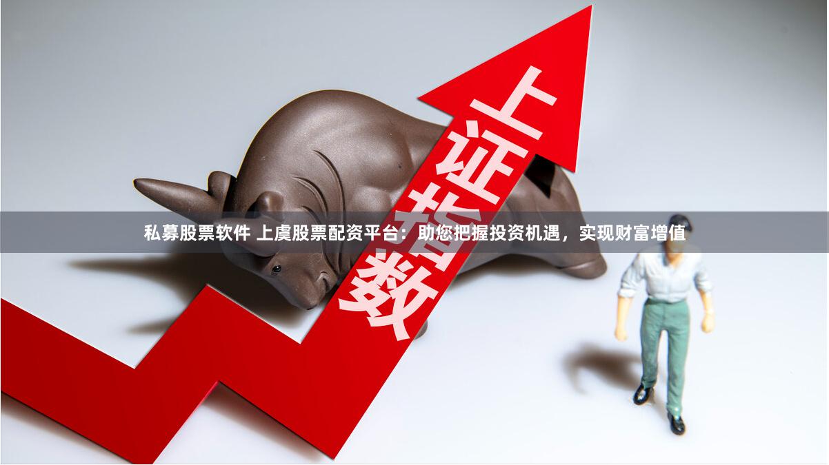 私募股票软件 上虞股票配资平台：助您把握投资机遇，实现财富增值
