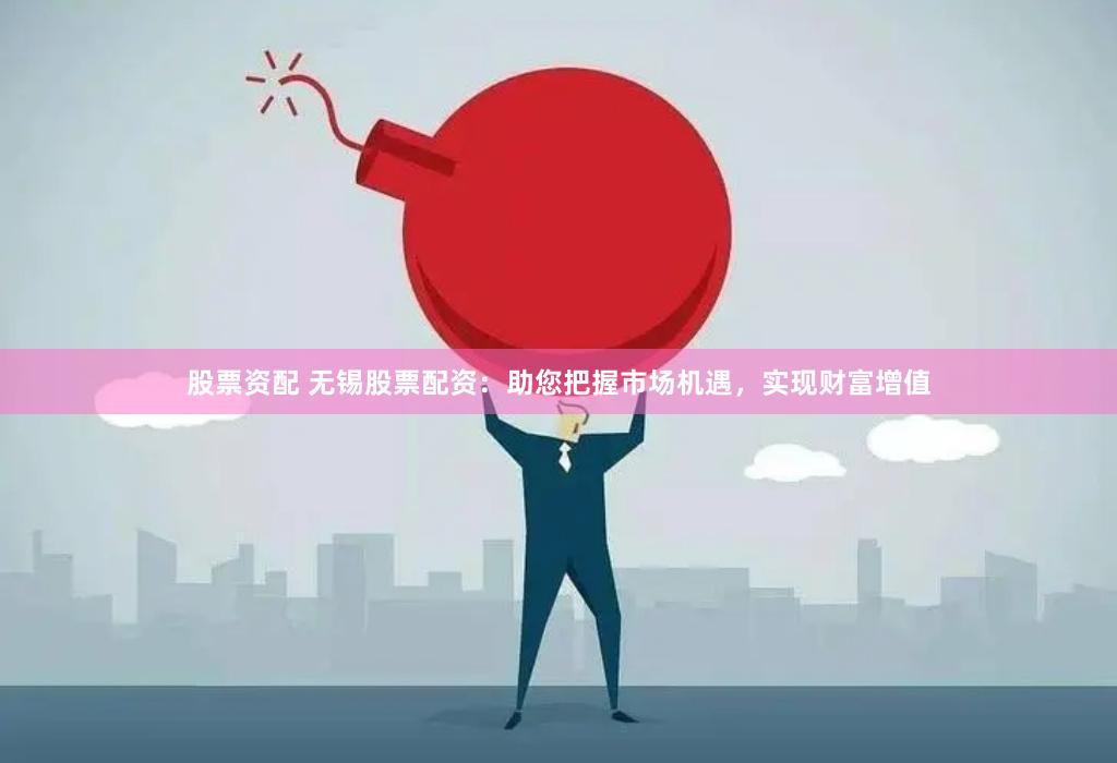 股票资配 无锡股票配资：助您把握市场机遇，实现财富增值