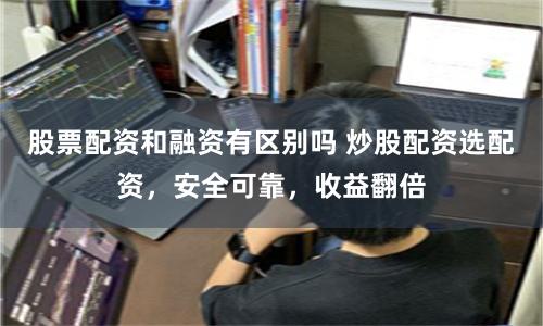 股票配资和融资有区别吗 炒股配资选配资，安全可靠，收益翻倍
