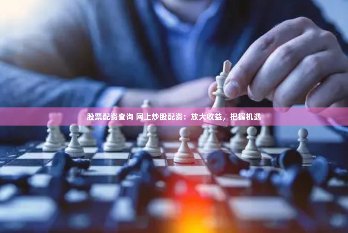 股票配资查询 网上炒股配资：放大收益，把握机遇
