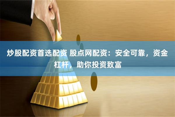 炒股配资首选配资 股点网配资：安全可靠，资金杠杆，助你投资致富