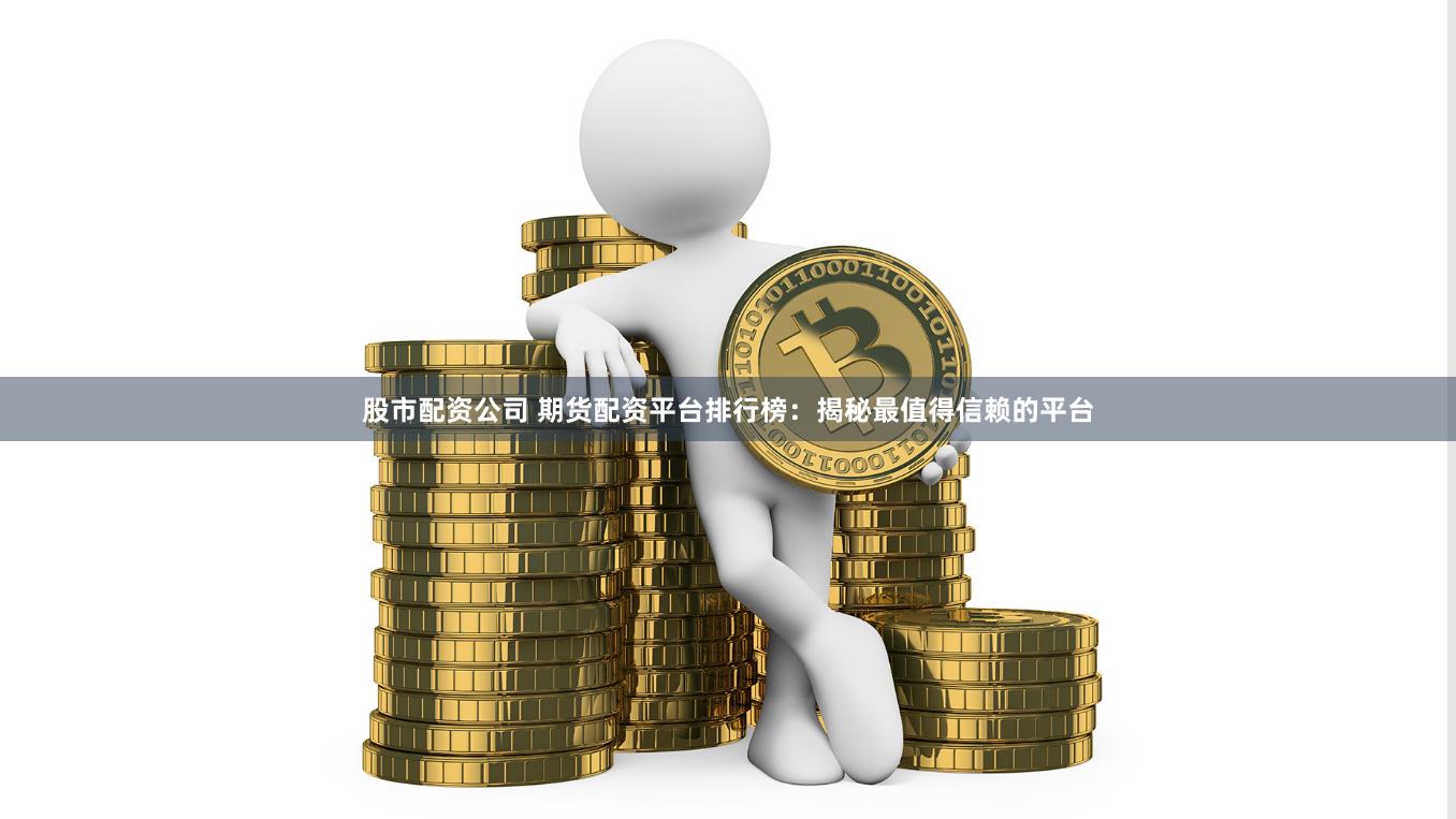 股市配资公司 期货配资平台排行榜：揭秘最值得信赖的平台