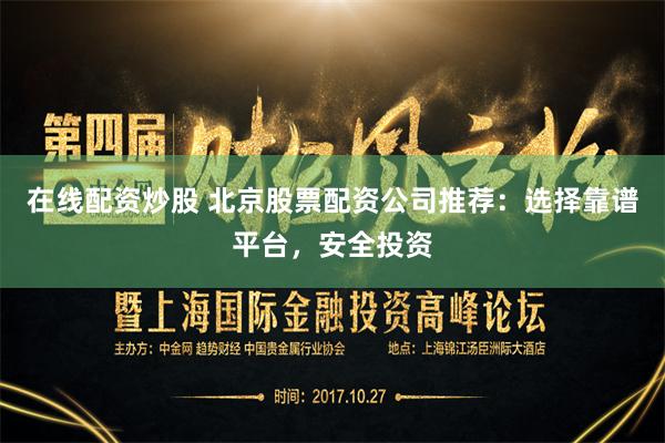 在线配资炒股 北京股票配资公司推荐：选择靠谱平台，安全投资