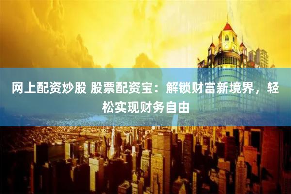 网上配资炒股 股票配资宝：解锁财富新境界，轻松实现财务自由
